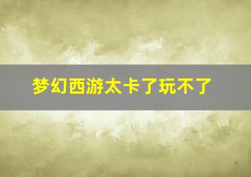 梦幻西游太卡了玩不了