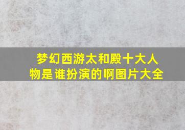 梦幻西游太和殿十大人物是谁扮演的啊图片大全