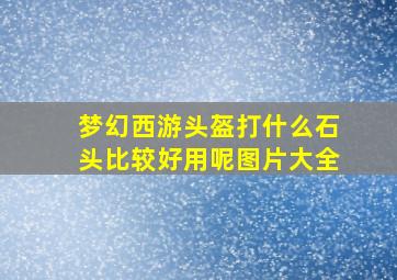 梦幻西游头盔打什么石头比较好用呢图片大全