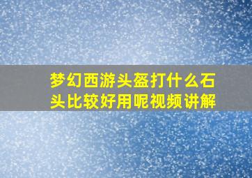 梦幻西游头盔打什么石头比较好用呢视频讲解