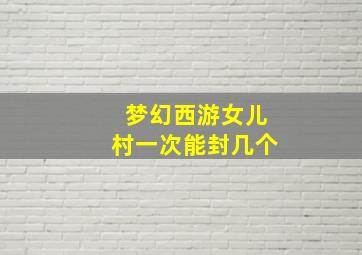 梦幻西游女儿村一次能封几个