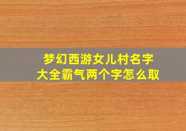 梦幻西游女儿村名字大全霸气两个字怎么取