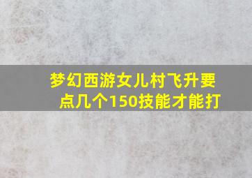 梦幻西游女儿村飞升要点几个150技能才能打