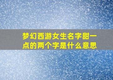 梦幻西游女生名字甜一点的两个字是什么意思