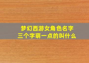 梦幻西游女角色名字三个字萌一点的叫什么