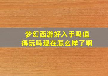 梦幻西游好入手吗值得玩吗现在怎么样了啊