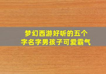 梦幻西游好听的五个字名字男孩子可爱霸气