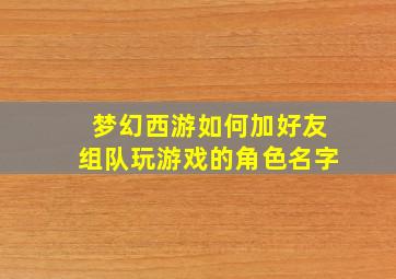 梦幻西游如何加好友组队玩游戏的角色名字