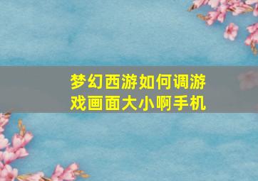 梦幻西游如何调游戏画面大小啊手机