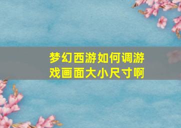 梦幻西游如何调游戏画面大小尺寸啊