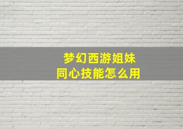 梦幻西游姐妹同心技能怎么用