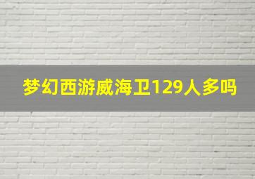 梦幻西游威海卫129人多吗