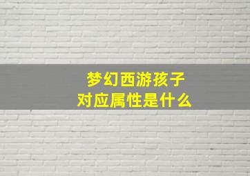 梦幻西游孩子对应属性是什么