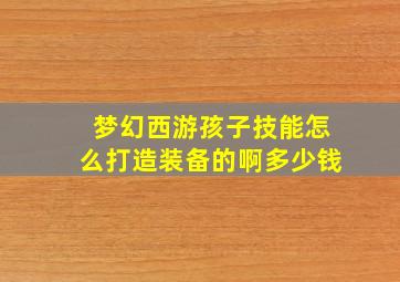 梦幻西游孩子技能怎么打造装备的啊多少钱