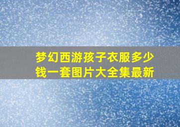 梦幻西游孩子衣服多少钱一套图片大全集最新