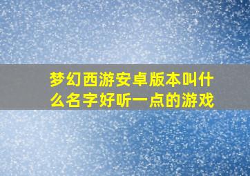 梦幻西游安卓版本叫什么名字好听一点的游戏