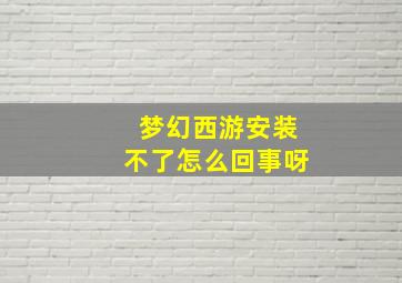 梦幻西游安装不了怎么回事呀