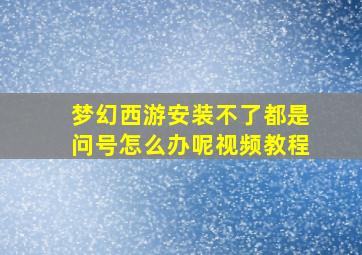 梦幻西游安装不了都是问号怎么办呢视频教程