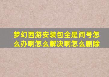 梦幻西游安装包全是问号怎么办啊怎么解决啊怎么删除