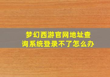 梦幻西游官网地址查询系统登录不了怎么办