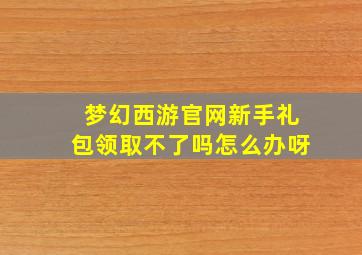 梦幻西游官网新手礼包领取不了吗怎么办呀