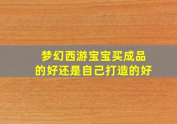 梦幻西游宝宝买成品的好还是自己打造的好