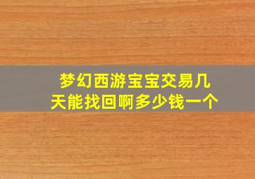 梦幻西游宝宝交易几天能找回啊多少钱一个