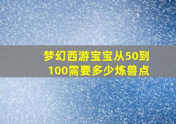 梦幻西游宝宝从50到100需要多少炼兽点