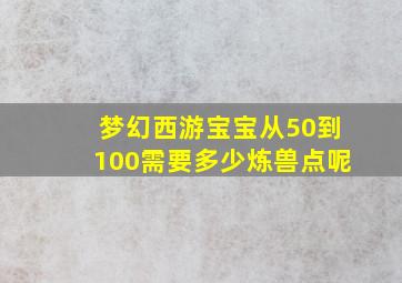 梦幻西游宝宝从50到100需要多少炼兽点呢