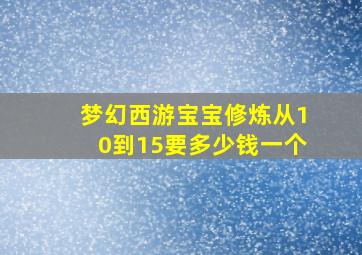 梦幻西游宝宝修炼从10到15要多少钱一个