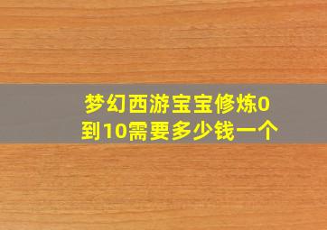 梦幻西游宝宝修炼0到10需要多少钱一个