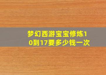 梦幻西游宝宝修炼10到17要多少钱一次