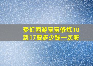 梦幻西游宝宝修炼10到17要多少钱一次呀