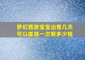 梦幻西游宝宝出售几天可以提现一次啊多少钱