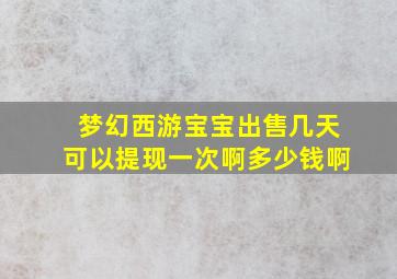 梦幻西游宝宝出售几天可以提现一次啊多少钱啊