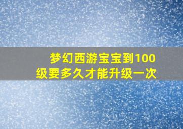 梦幻西游宝宝到100级要多久才能升级一次