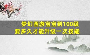 梦幻西游宝宝到100级要多久才能升级一次技能