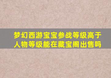 梦幻西游宝宝参战等级高于人物等级能在藏宝阁出售吗