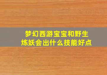 梦幻西游宝宝和野生炼妖会出什么技能好点