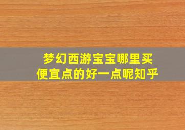 梦幻西游宝宝哪里买便宜点的好一点呢知乎