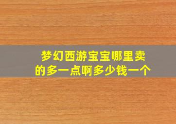 梦幻西游宝宝哪里卖的多一点啊多少钱一个