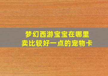 梦幻西游宝宝在哪里卖比较好一点的宠物卡