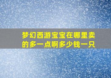 梦幻西游宝宝在哪里卖的多一点啊多少钱一只