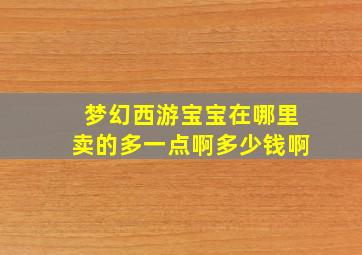 梦幻西游宝宝在哪里卖的多一点啊多少钱啊