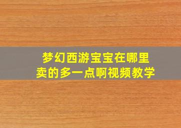 梦幻西游宝宝在哪里卖的多一点啊视频教学