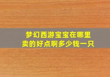 梦幻西游宝宝在哪里卖的好点啊多少钱一只