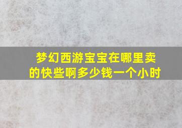 梦幻西游宝宝在哪里卖的快些啊多少钱一个小时