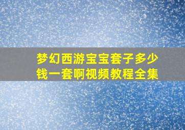 梦幻西游宝宝套子多少钱一套啊视频教程全集