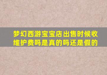 梦幻西游宝宝店出售时候收维护费吗是真的吗还是假的