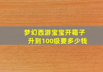 梦幻西游宝宝开箱子升到100级要多少钱